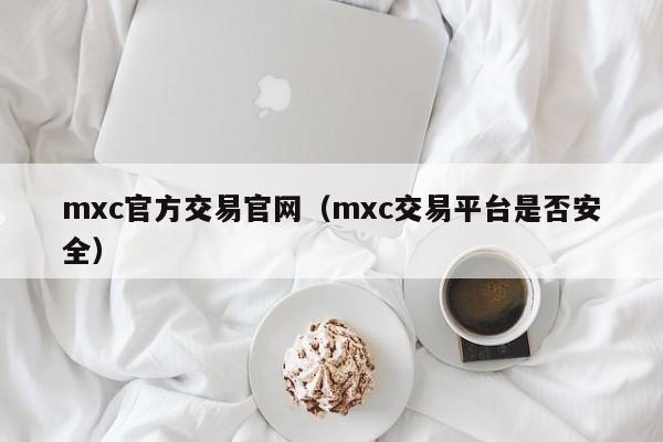 mxc官方交易官网(mxc交易平台是否安全)